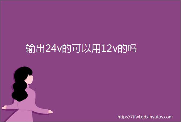 输出24v的可以用12v的吗