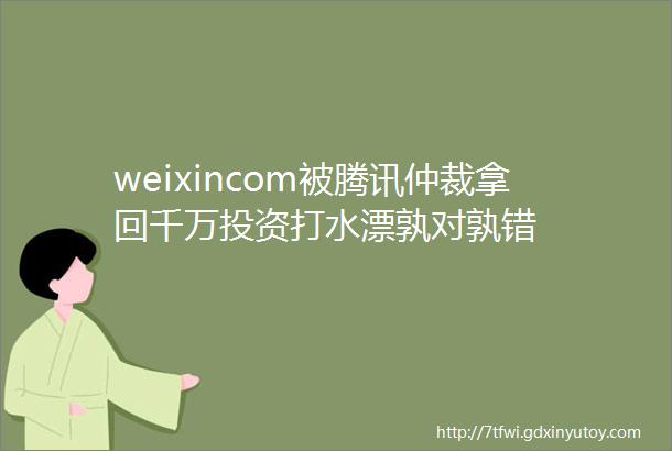weixincom被腾讯仲裁拿回千万投资打水漂孰对孰错