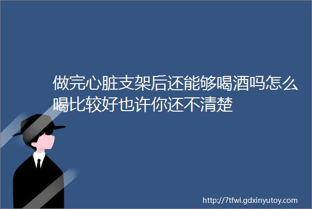 做完心脏支架后还能够喝酒吗怎么喝比较好也许你还不清楚